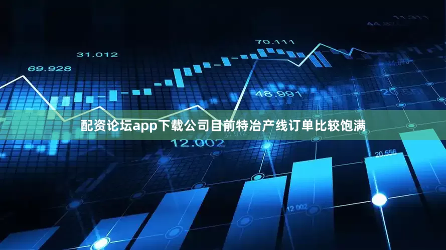 配资论坛app下载公司目前特冶产线订单比较饱满