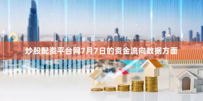 炒股配资平台网7月7日的资金流向数据方面