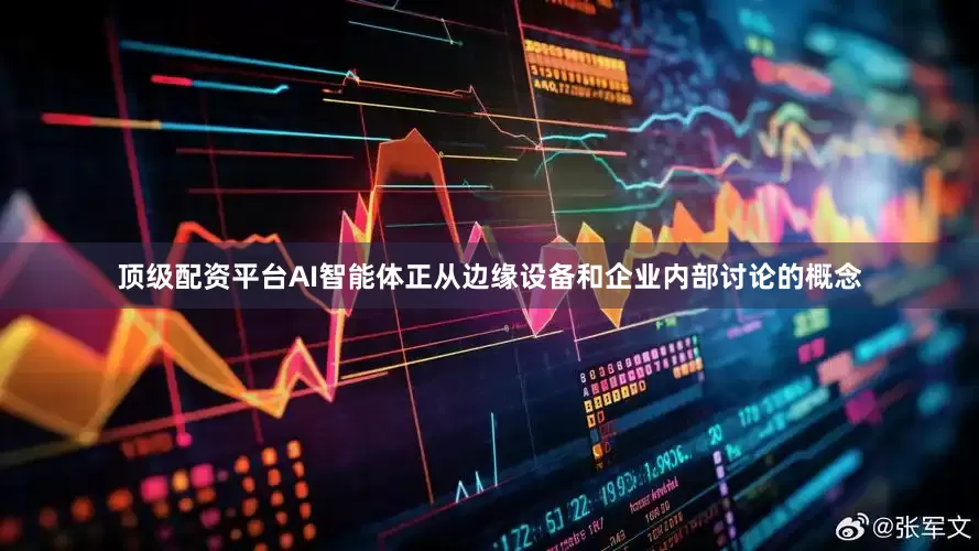 顶级配资平台AI智能体正从边缘设备和企业内部讨论的概念