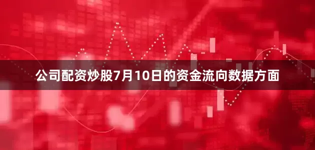 公司配资炒股7月10日的资金流向数据方面