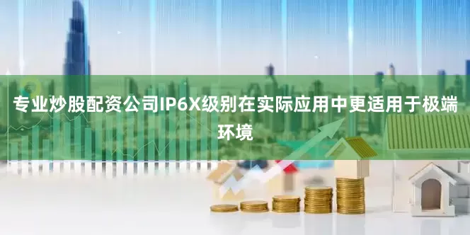 专业炒股配资公司IP6X级别在实际应用中更适用于极端环境