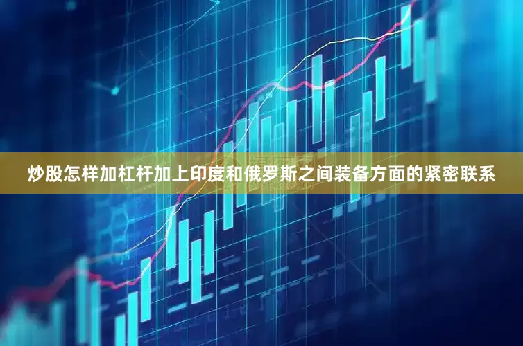 炒股怎样加杠杆加上印度和俄罗斯之间装备方面的紧密联系