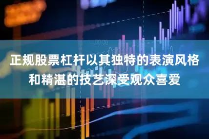 正规股票杠杆以其独特的表演风格和精湛的技艺深受观众喜爱