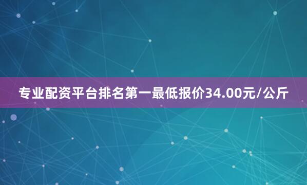 专业配资平台排名第一最低报价34.00元/公斤
