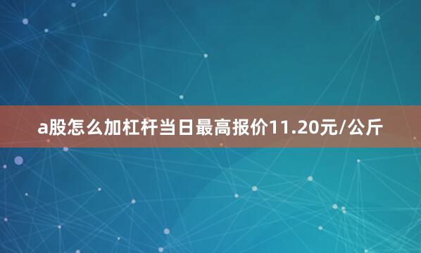 a股怎么加杠杆当日最高报价11.20元/公斤