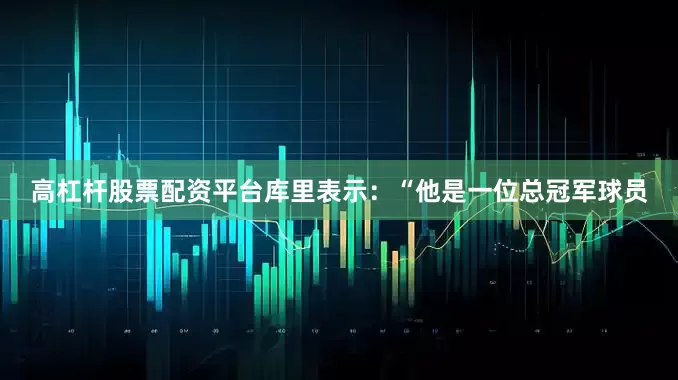 高杠杆股票配资平台库里表示：“他是一位总冠军球员